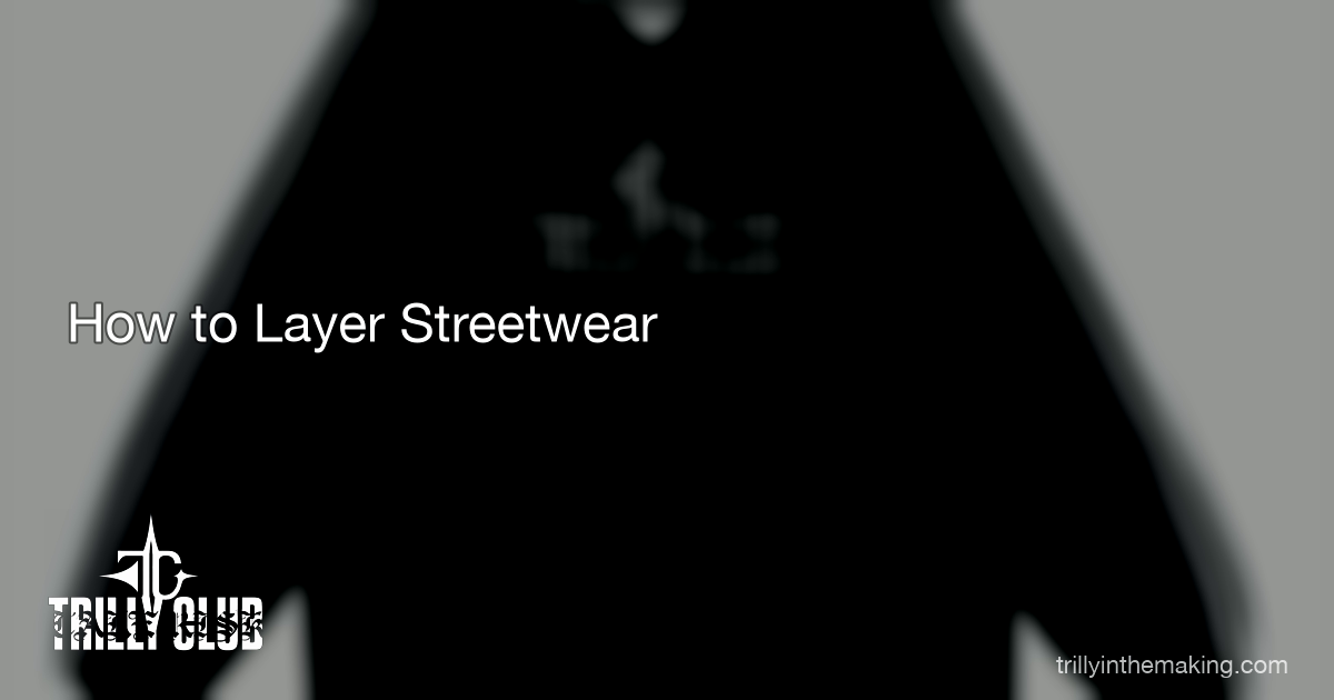 TRILLY CLUB — How to Layer Streetwear — A Year-Round Guide for Bold Outfits