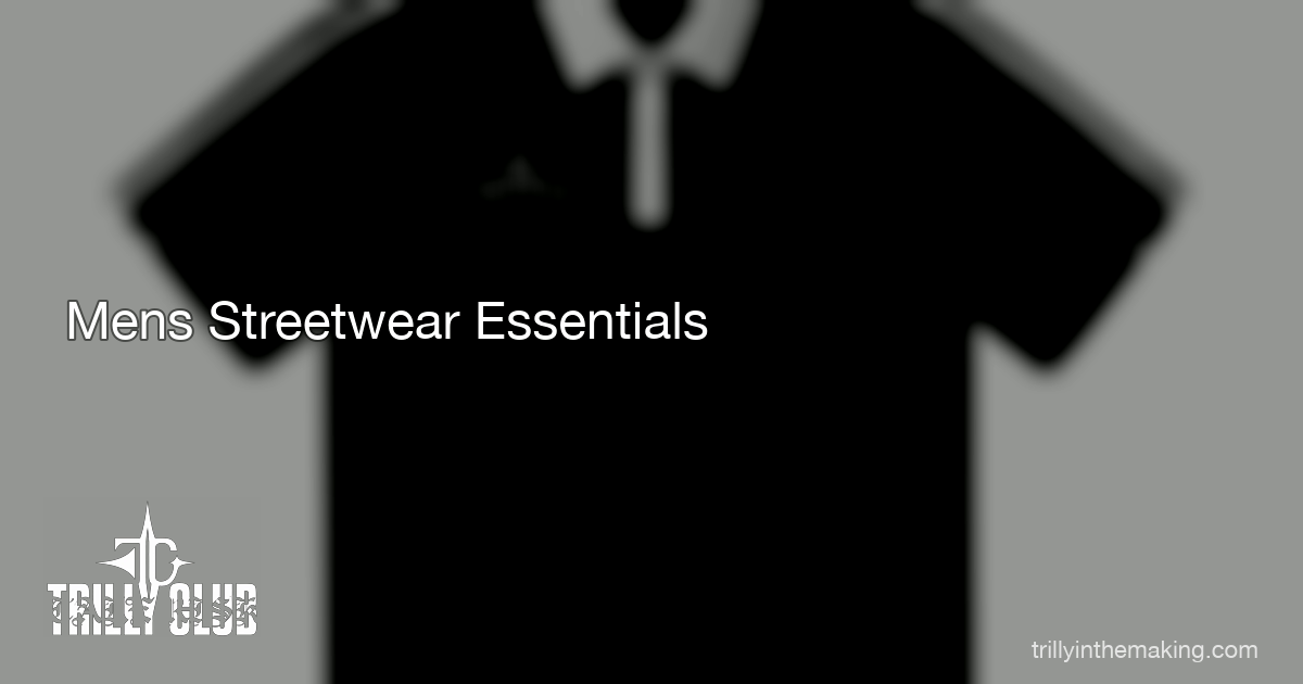 TRILLY CLUB — Men's Streetwear Essentials in 2026 — The 10-Piece Starter Kit