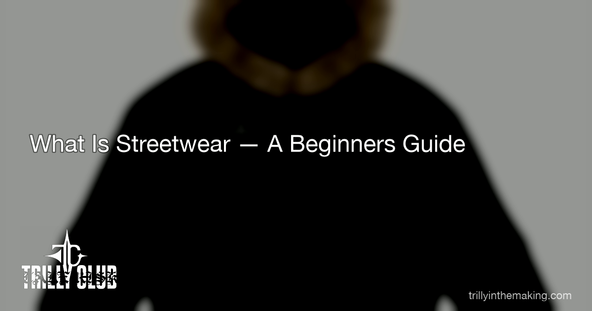 TRILLY CLUB — What Is Streetwear? A Beginner's Guide to the Style Taking Over 2026